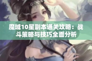 魔域10星副本通关攻略：战斗策略与技巧全面分析