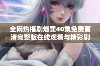 全网热播剧燃罪40集免费高清完整版在线观看与精彩剧情解析