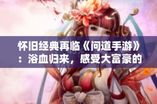 怀旧经典再临《问道手游》：浴血归来，感受大富豪的无限魅力