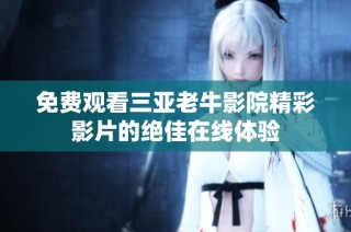 免费观看三亚老牛影院精彩影片的绝佳在线体验