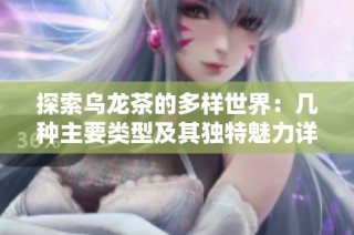 探索乌龙茶的多样世界：几种主要类型及其独特魅力详解