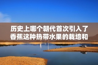历史上哪个朝代首次引入了香蕉这种热带水果的栽培和食用