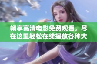 畅享高清电影免费观看，尽在这里轻松在线播放各种大片