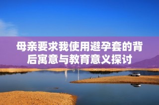 母亲要求我使用避孕套的背后寓意与教育意义探讨