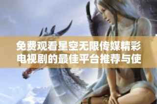 免费观看星空无限传媒精彩电视剧的最佳平台推荐与使用指南