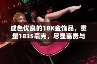 成色优良的18K金饰品，重量1835毫克，尽显高贵与品位