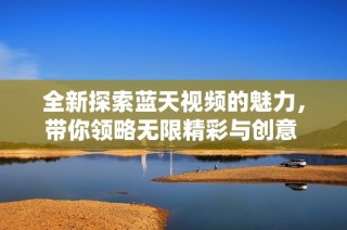 全新探索蓝天视频的魅力，带你领略无限精彩与创意 