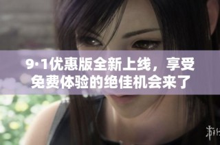 9·1优惠版全新上线，享受免费体验的绝佳机会来了