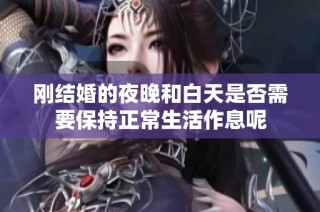 刚结婚的夜晚和白天是否需要保持正常生活作息呢