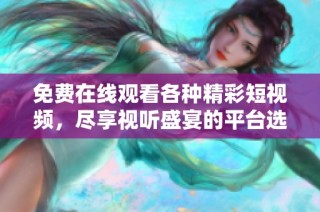 免费在线观看各种精彩短视频，尽享视听盛宴的平台选择