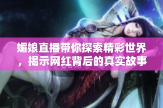 媚娘直播带你探索精彩世界，揭示网红背后的真实故事
