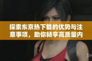 探索东京热下载的优势与注意事项，助你畅享高质量内容体验