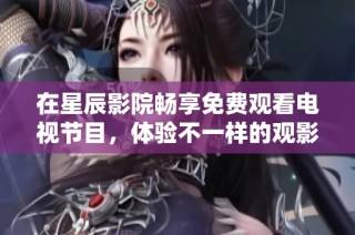 在星辰影院畅享免费观看电视节目，体验不一样的观影之旅