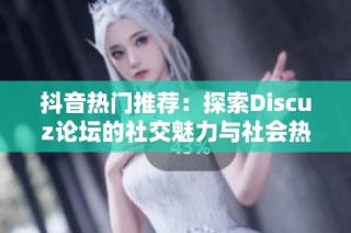 抖音热门推荐：探索Discuz论坛的社交魅力与社会热点讨论
