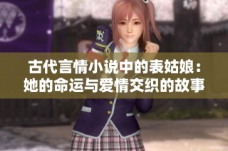 古代言情小说中的表姑娘：她的命运与爱情交织的故事