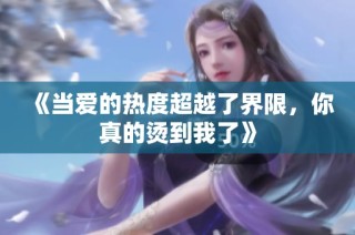 《当爱的热度超越了界限，你真的烫到我了》