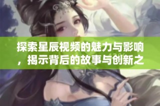 探索星辰视频的魅力与影响，揭示背后的故事与创新之路