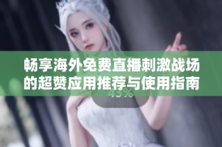 畅享海外免费直播刺激战场的超赞应用推荐与使用指南