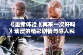 《重新体验《再来一次好吗》动漫的精彩剧情与感人瞬间》