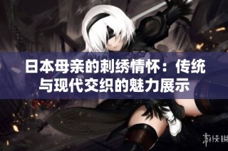 日本母亲的刺绣情怀：传统与现代交织的魅力展示