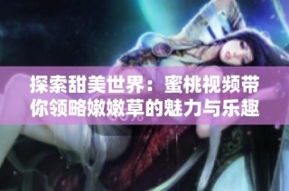 探索甜美世界：蜜桃视频带你领略嫩嫩草的魅力与乐趣