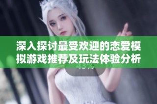 深入探讨最受欢迎的恋爱模拟游戏推荐及玩法体验分析