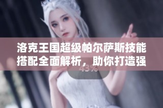 洛克王国超级帕尔萨斯技能搭配全面解析，助你打造强大战斗团队