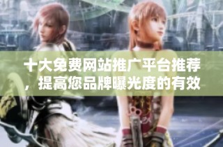 十大免费网站推广平台推荐，提高您品牌曝光度的有效途径