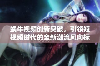 蜗牛视频创新突破，引领短视频时代的全新潮流风向标