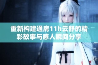 重新构建通房11h云舒的精彩故事与感人瞬间分享