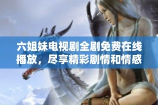 六姐妹电视剧全剧免费在线播放，尽享精彩剧情和情感碰撞