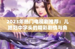2023年热门电视剧推荐：儿媳妇中字头的精彩剧情与角色分析