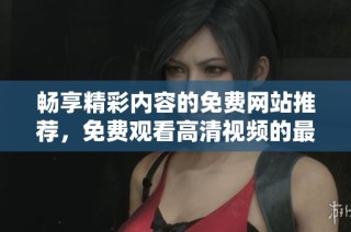 畅享精彩内容的免费网站推荐，免费观看高清视频的最佳选择