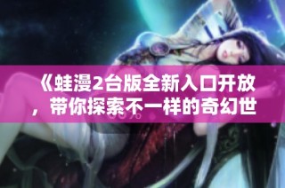 《蛙漫2台版全新入口开放，带你探索不一样的奇幻世界》