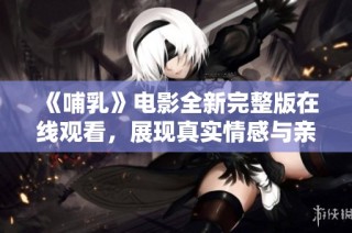 《哺乳》电影全新完整版在线观看，展现真实情感与亲子关系的故事