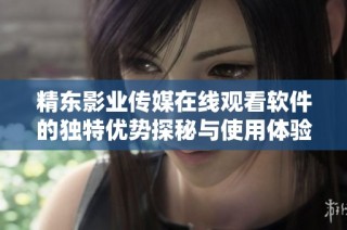 精东影业传媒在线观看软件的独特优势探秘与使用体验分析