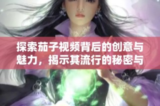 探索茄子视频背后的创意与魅力，揭示其流行的秘密与特色