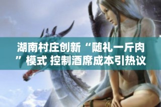 湖南村庄创新“随礼一斤肉”模式 控制酒席成本引热议