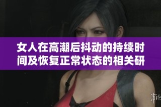 女人在高潮后抖动的持续时间及恢复正常状态的相关研究分析