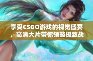 享受CSGO游戏的视觉盛宴，高清大片带你领略极致战斗体验