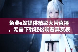 免费e站提供精彩大片直播，无需下载轻松观看真实表演