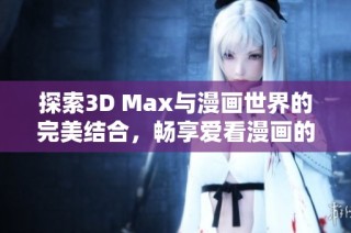 探索3D Max与漫画世界的完美结合，畅享爱看漫画的无限乐趣