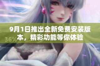 9月1日推出全新免费安装版本，精彩功能等你体验