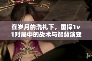 在岁月的洗礼下，重探1v1对局中的战术与智慧演变之路