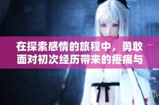 在探索感情的旅程中，勇敢面对初次经历带来的疼痛与成长