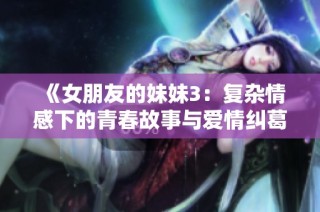 《女朋友的妹妹3：复杂情感下的青春故事与爱情纠葛》