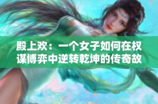 殿上欢：一个女子如何在权谋博弈中逆转乾坤的传奇故事