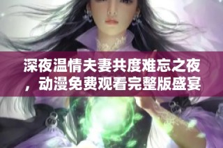 深夜温情夫妻共度难忘之夜，动漫免费观看完整版盛宴开启