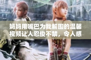 妈妈用嘴巴为我解围的温馨视频让人忍俊不禁，令人感动不已