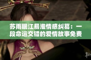 苏雨眠江易淮情感纠葛：一段命运交错的爱情故事免费阅读分享